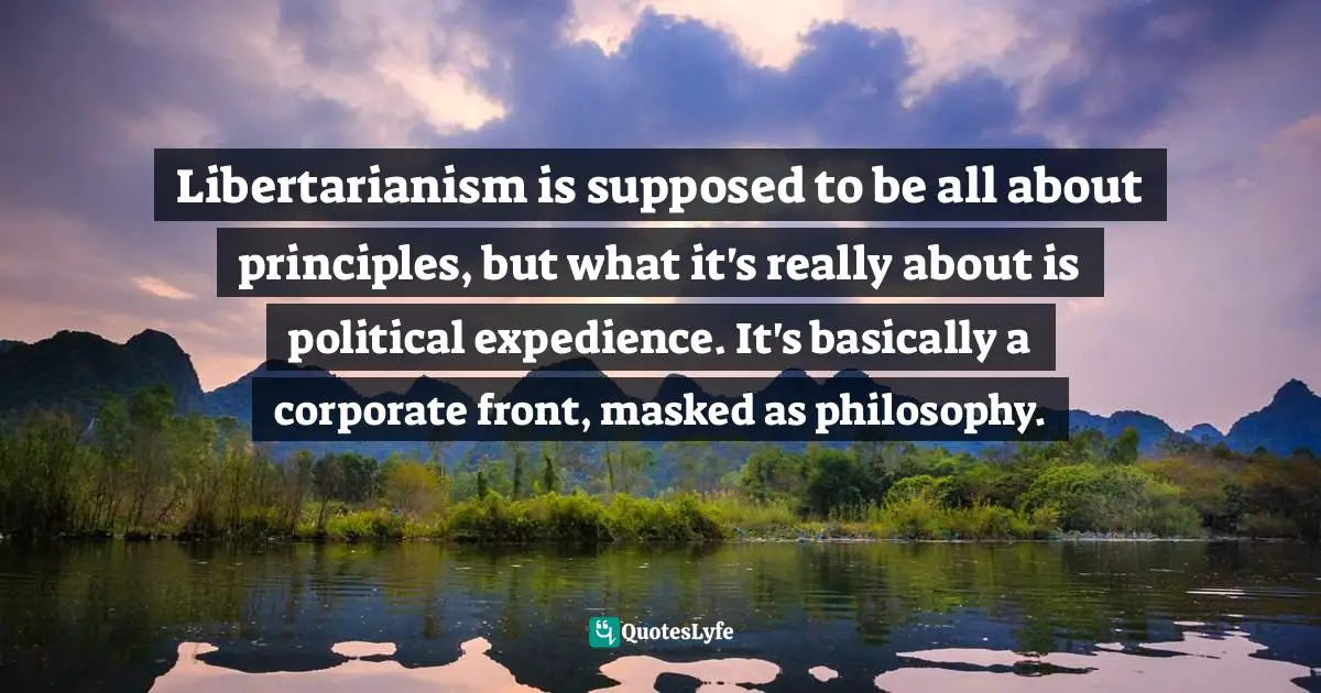Libertarianism is supposed to be all about principles, but what it's really about is political expedience. It's basically a corporate front, masked as philosophy.