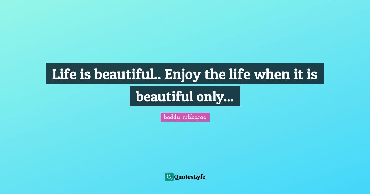Life is beautiful.. Enjoy the life when it is beautiful only...