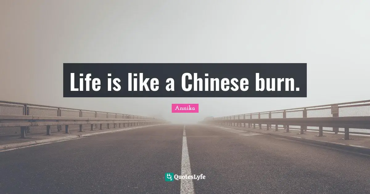 Life is like a Chinese burn.