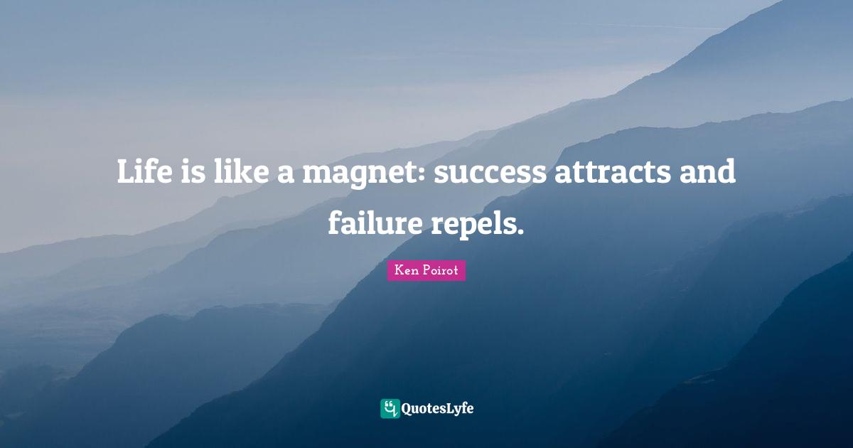 Life is like a magnet: success attracts and failure repels.