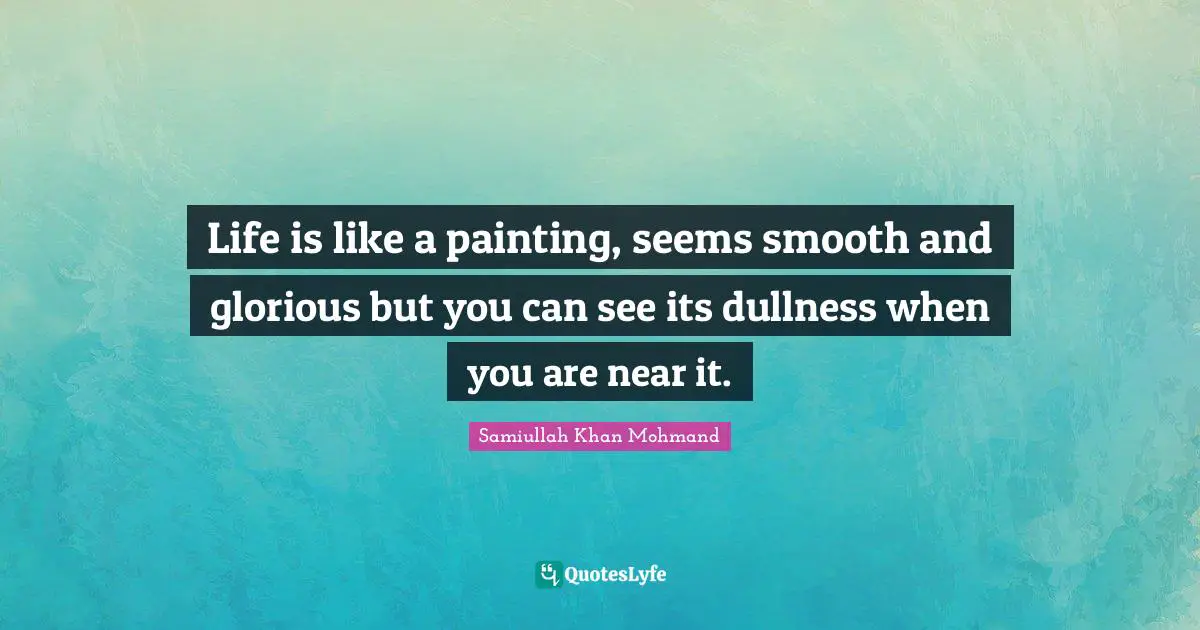 Life is like a painting, seems smooth and glorious but you can see its dullness when you are near it.