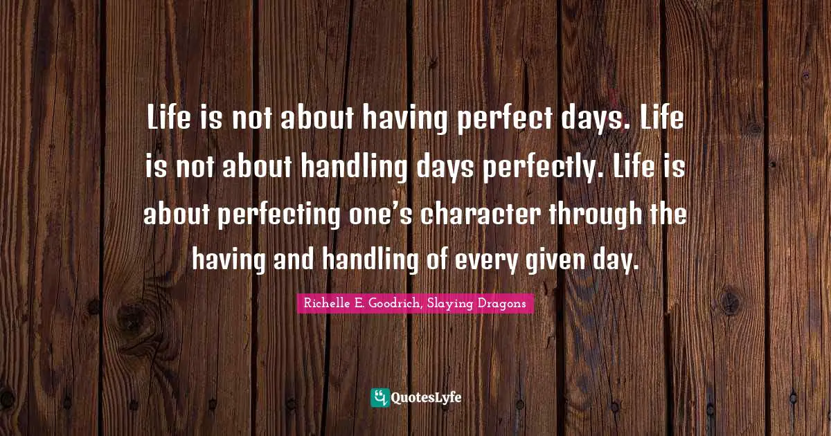 Handling Quotes: "Life is not about having perfect days. Life is not about handling days perfectly. Life is about perfecting one’s character through the having and handling of every given day."