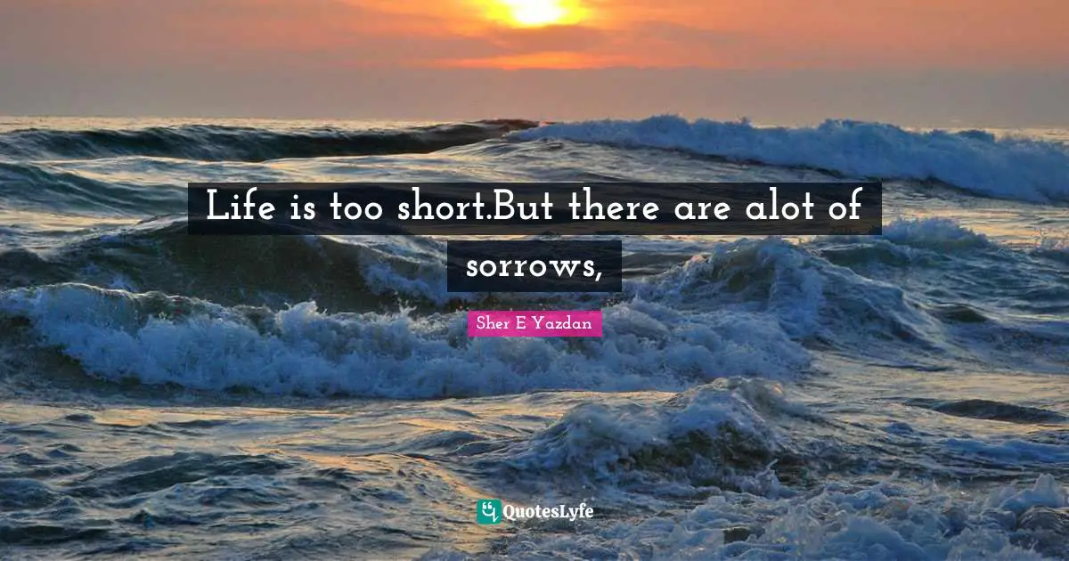 Life is too short.But there are alot of sorrows, 