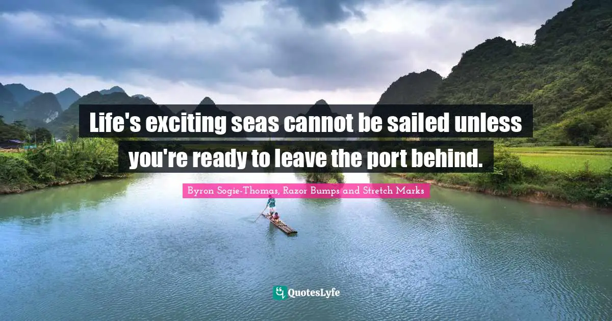 Life's exciting seas cannot be sailed unless you're ready to leave the port behind.