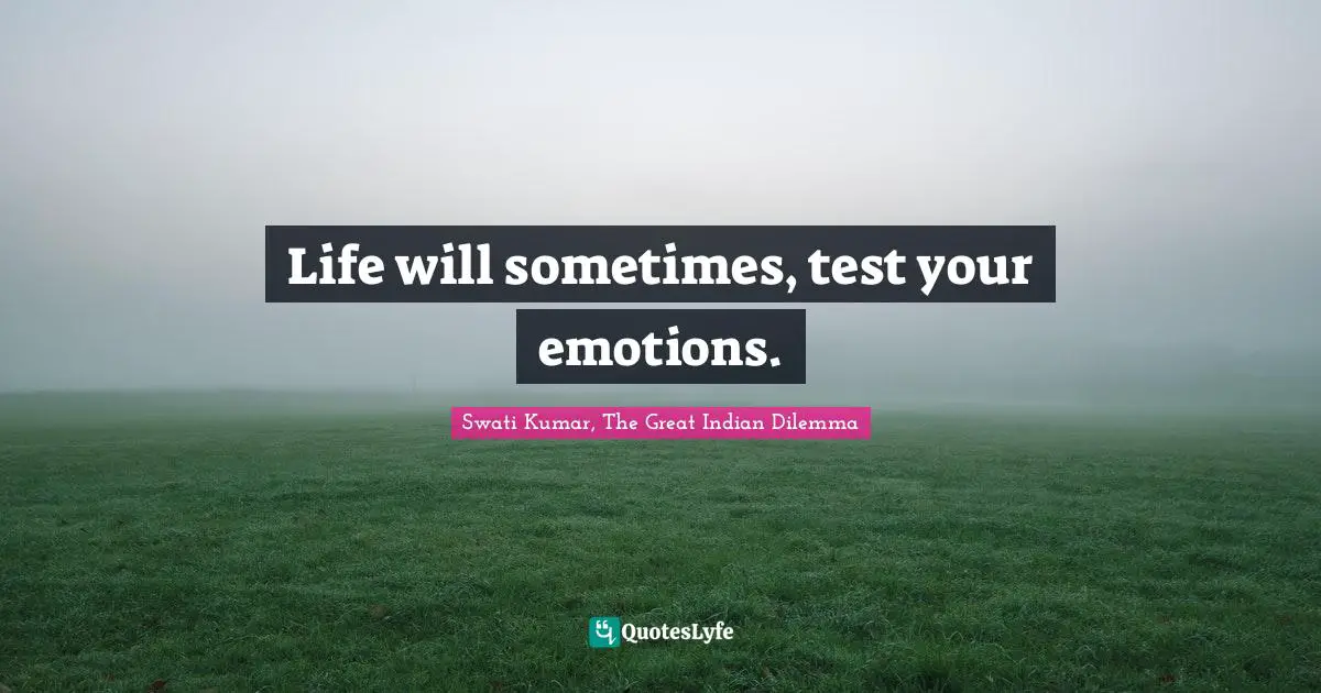 Life will sometimes, test your emotions.