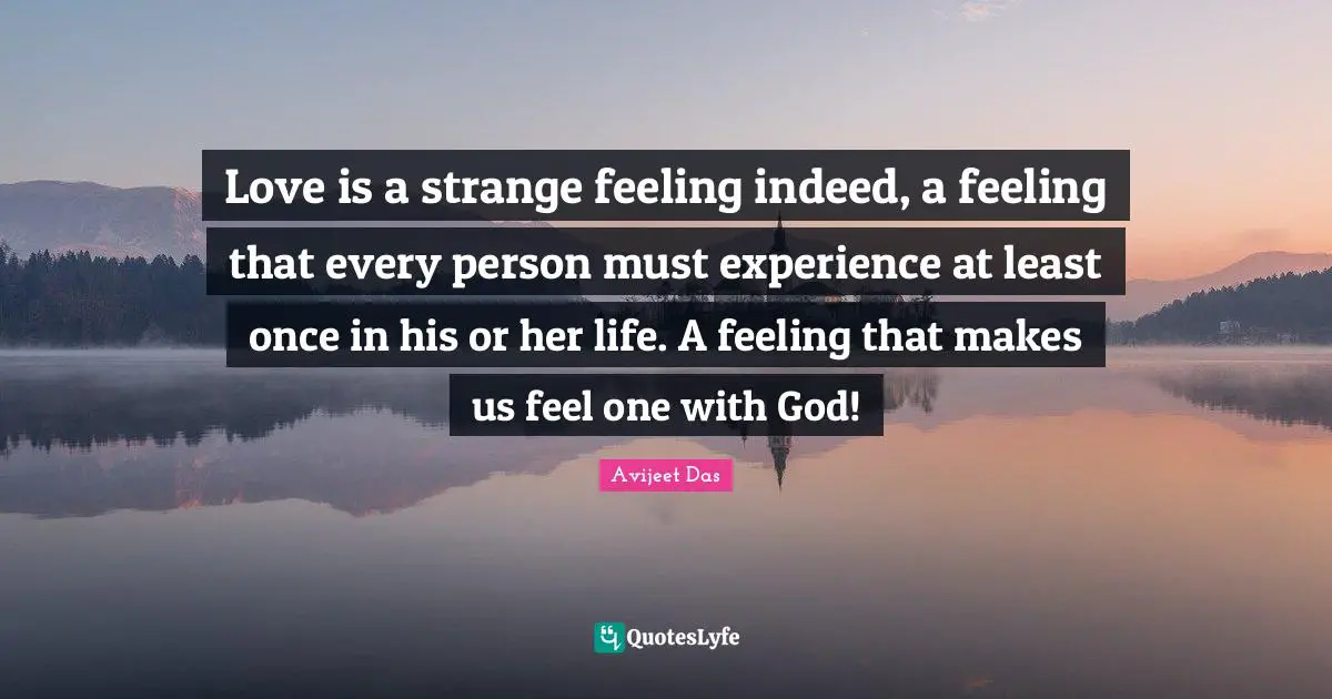 Love is a strange feeling indeed, a feeling that every person must experience at least once in his or her life. A feeling that makes us feel one with God!