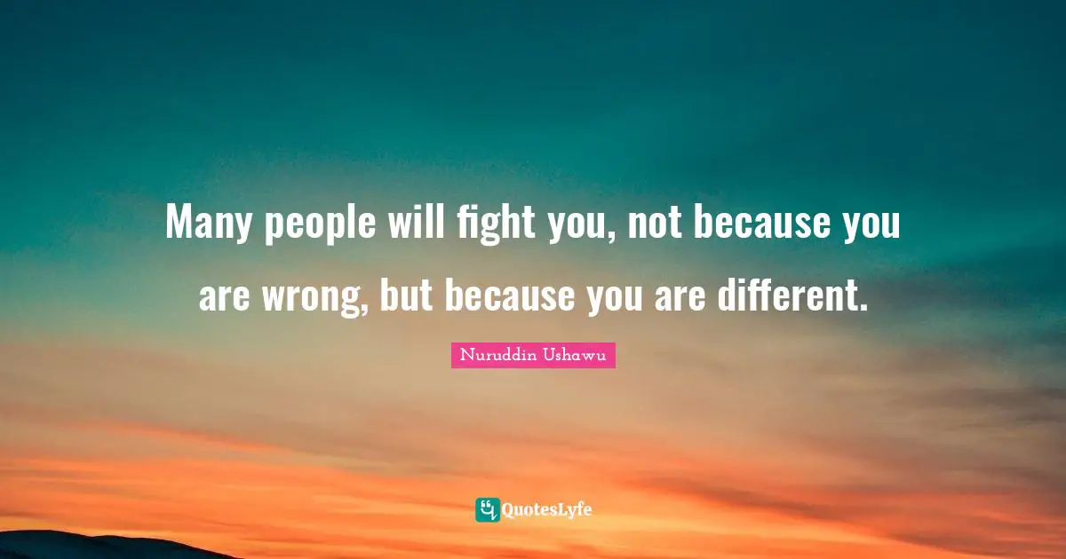Many people will fight you, not because you are wrong, but because you are different.