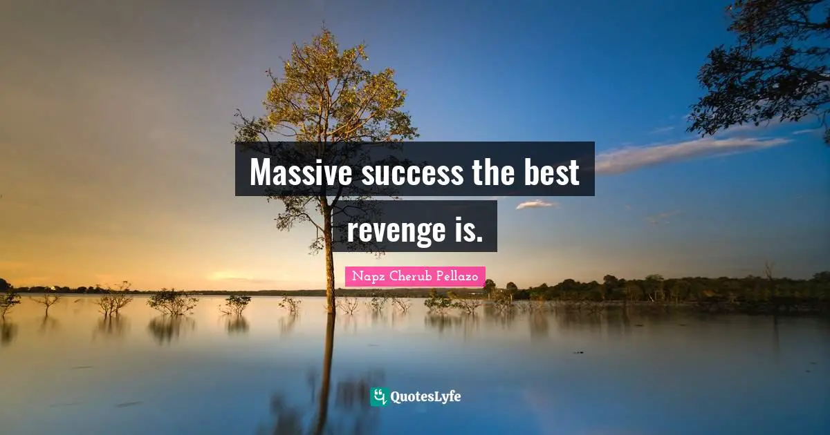 Massive success the best revenge is.