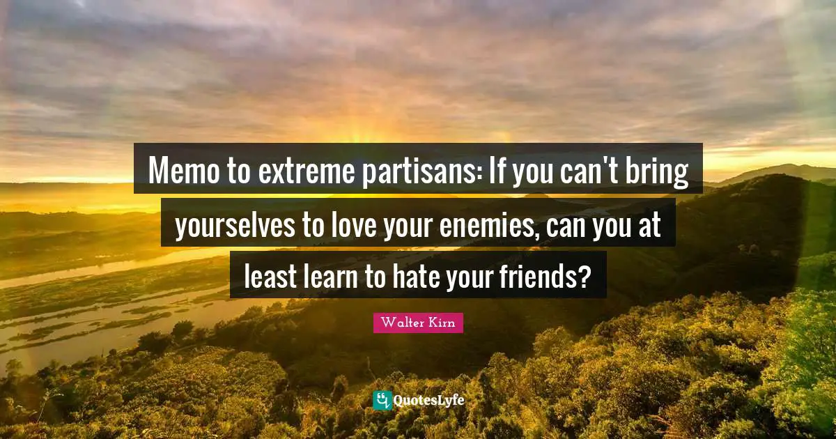 2011 Quotes: "Memo to extreme partisans: If you can't bring yourselves to love your enemies, can you at least learn to hate your friends?"