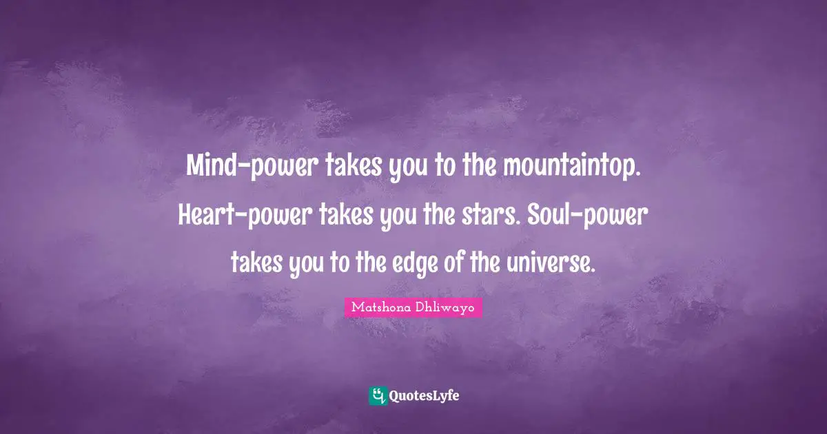 Mind-power takes you to the mountaintop. Heart-power takes you the stars. Soul-power takes you to the edge of the universe.