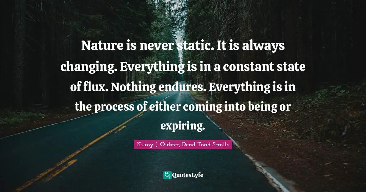 Change Yourself Quotes: "Nature is never static. It is always changing. Everything is in a constant state of flux. Nothing endures. Everything is in the process of either coming into being or expiring."