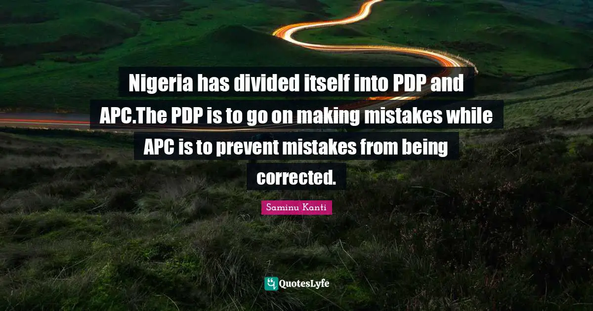 Nigeria has divided itself into PDP and APC.The PDP is to go on making mistakes while APC is to prevent mistakes from being corrected.