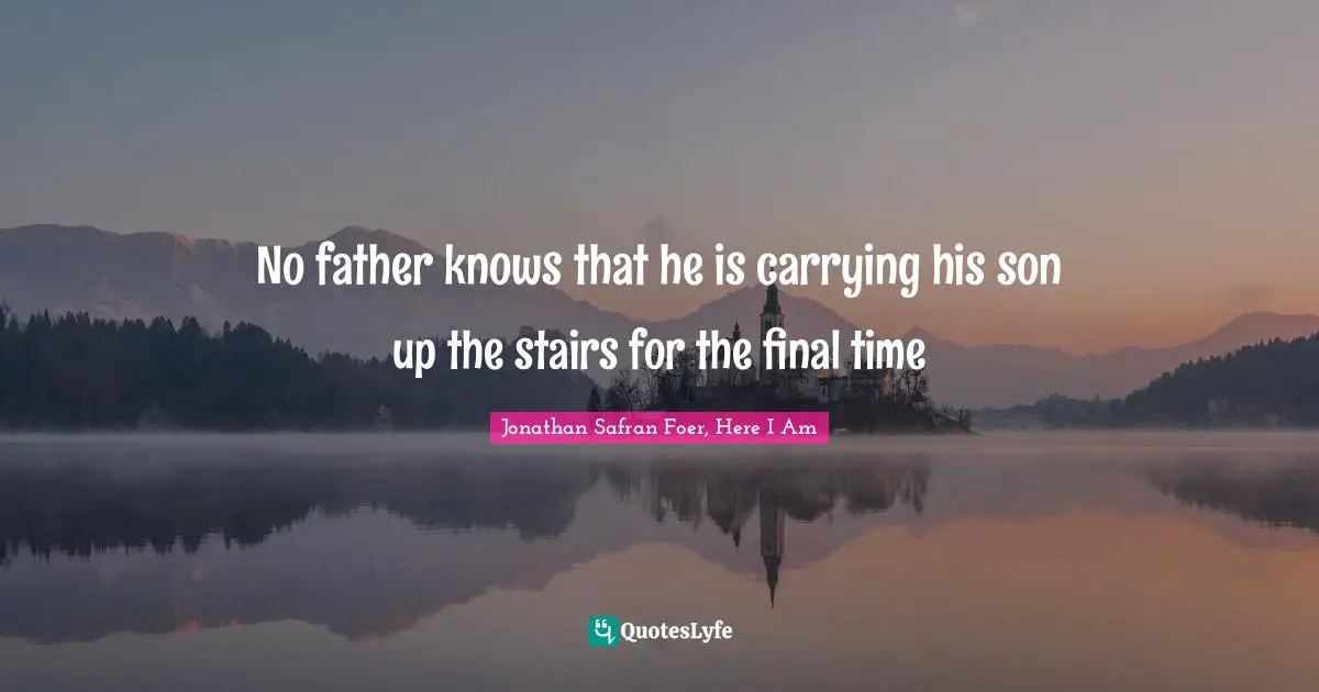 No father knows that he is carrying his son up the stairs for the final time