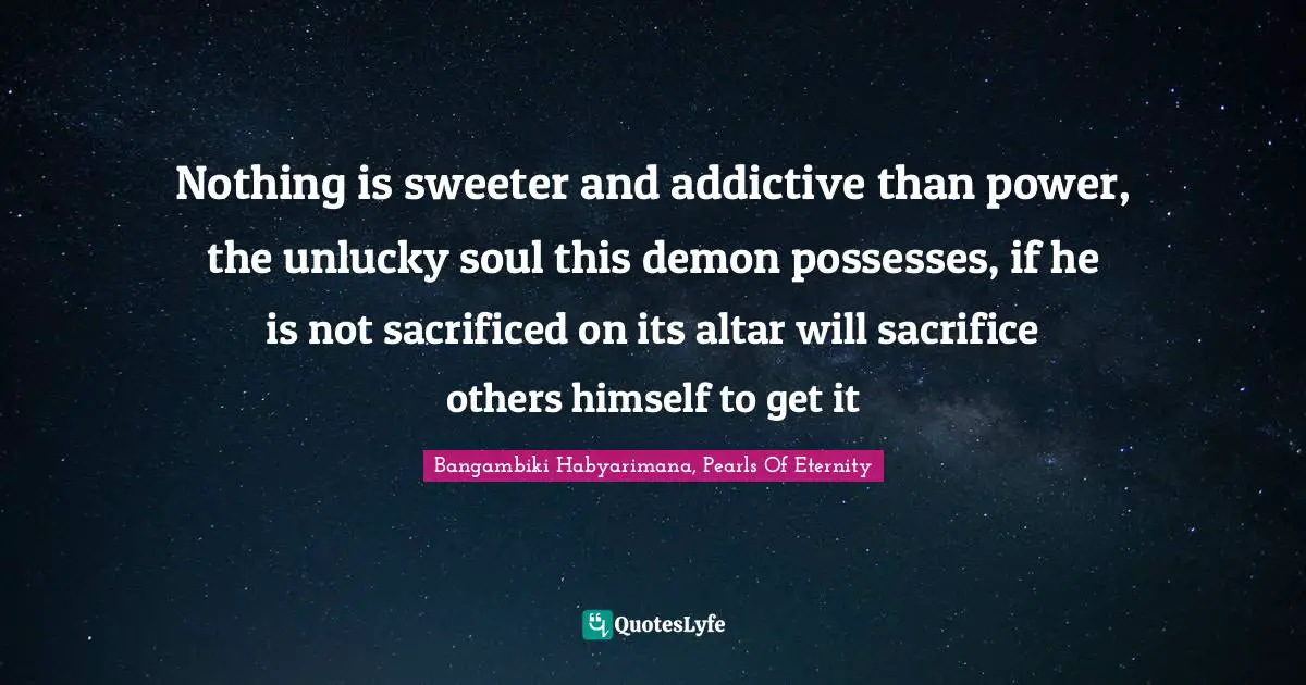 Misuse Of Power Quotes: "Nothing is sweeter and addictive than power, the unlucky soul this demon possesses, if he is not sacrificed on its altar will sacrifice others himself to get it"