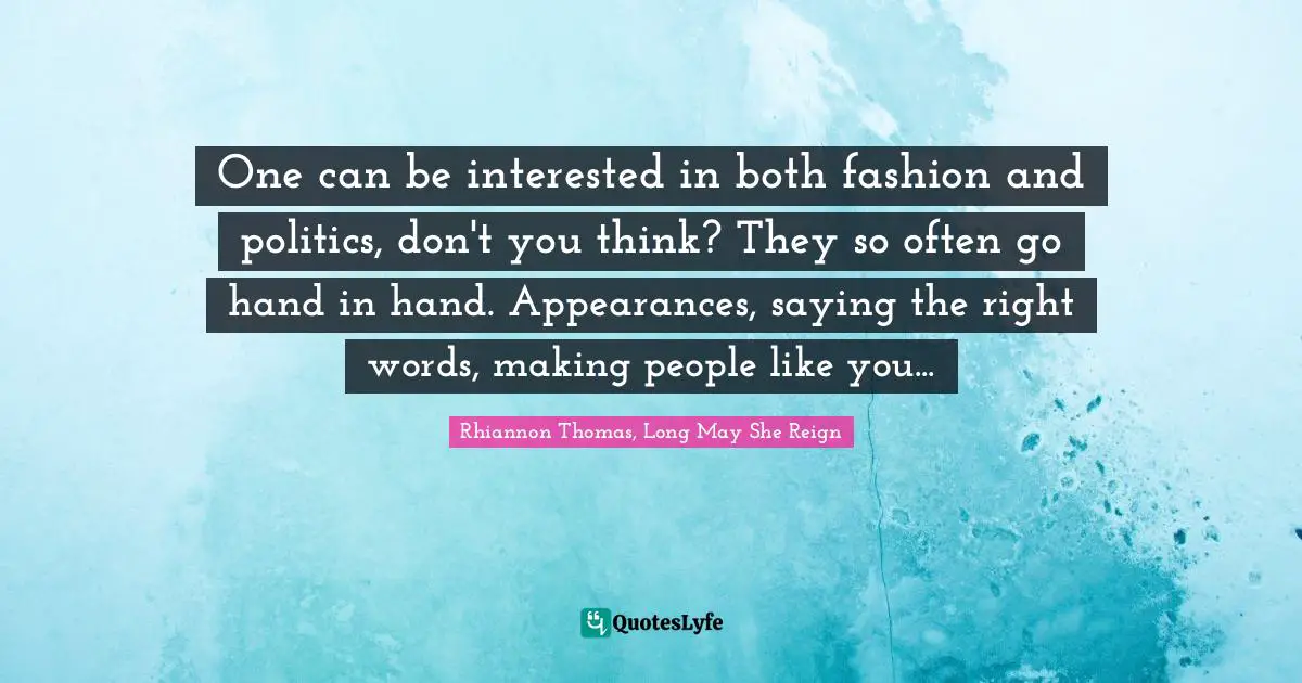 One can be interested in both fashion and politics, don't you think? They so often go hand in hand. Appearances, saying the right words, making people like you...