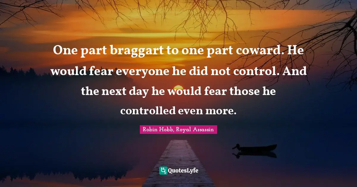 One part braggart to one part coward. He would fear everyone he did not control. And the next day he would fear those he controlled even more.