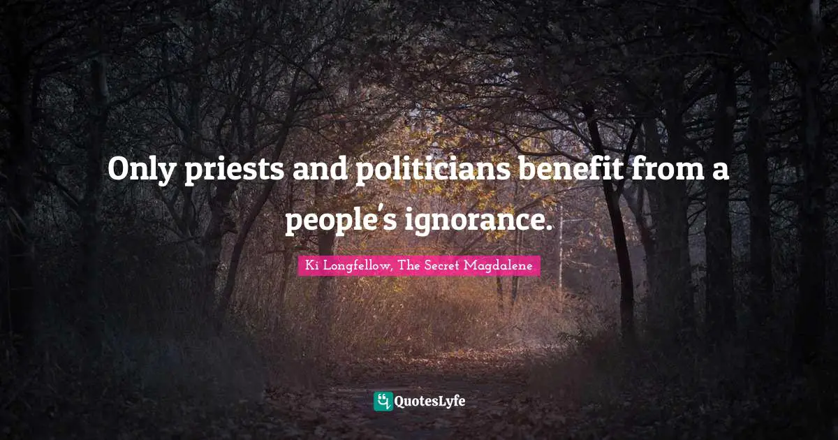 Only priests and politicians benefit from a people's ignorance.