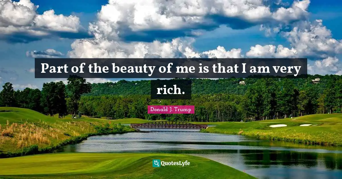 Donald J. Trump Quotes: "Part of the beauty of me is that I am very rich."