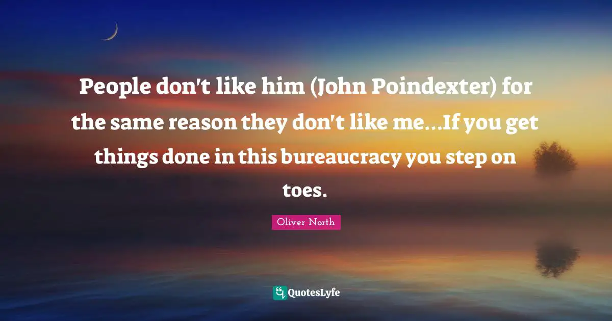 People don't like him (John Poindexter) for the same reason they don't like me…If you get things done in this bureaucracy you step on toes.