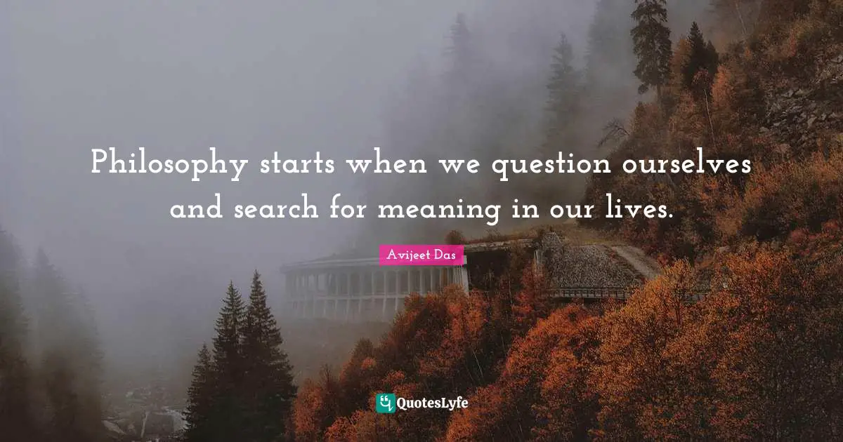 Philosophy starts when we question ourselves and search for meaning in our lives.