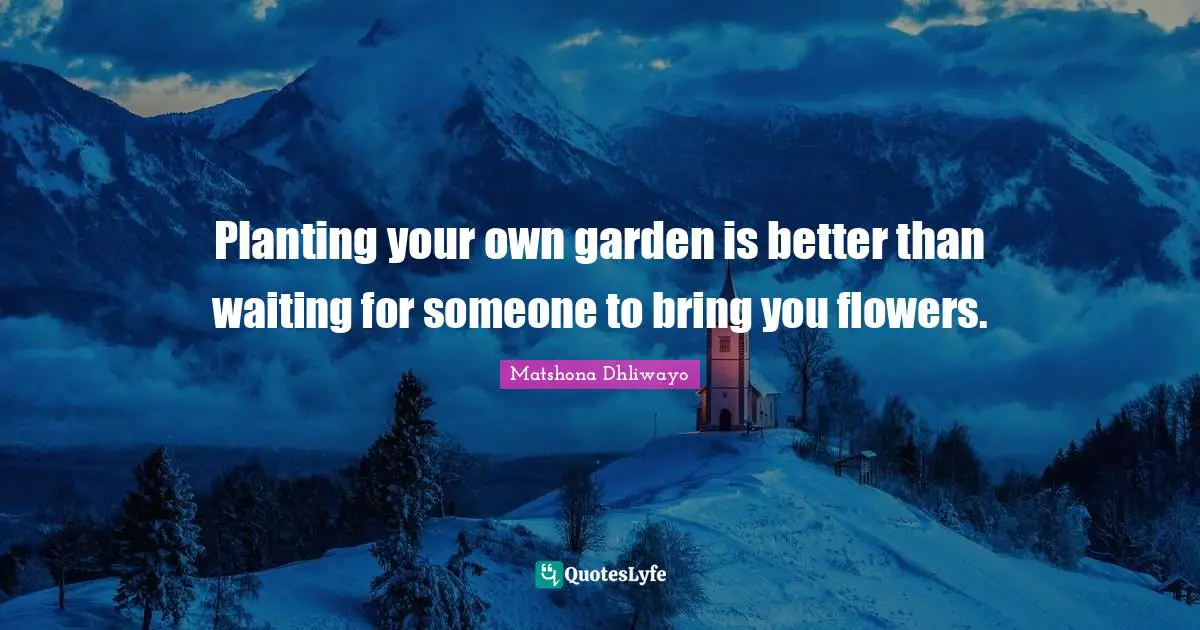Planting your own garden is better than waiting for someone to bring you flowers.