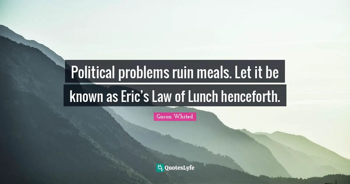 Political problems ruin meals. Let it be known as Eric’s Law of Lunch henceforth.