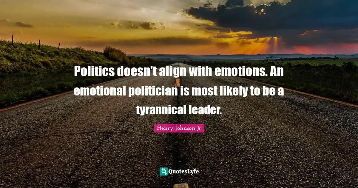 Politics doesn't align with emotions. An emotional politician is most likely to be a tyrannical leader.