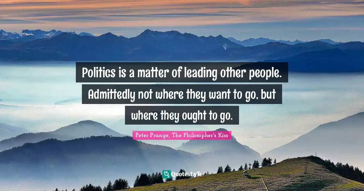 Politics is a matter of leading other people. Admittedly not where they want to go, but where they ought to go.