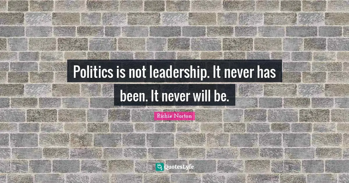 Politics is not leadership. It never has been. It never will be.