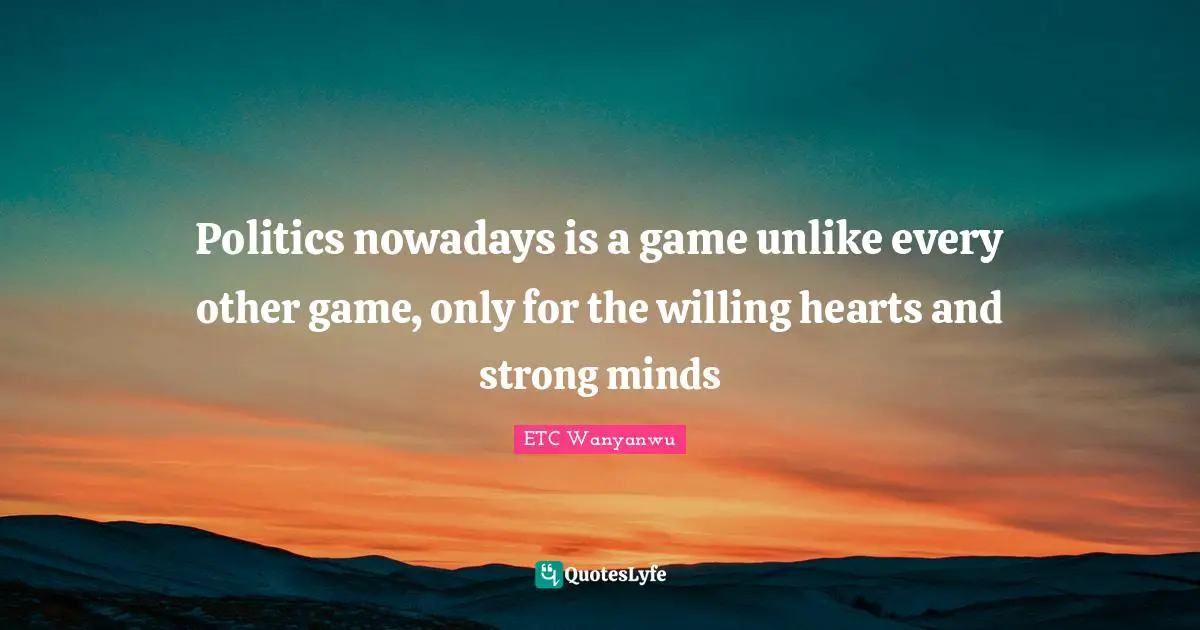 ETC Wanyanwu Quotes: Politics nowadays is a game unlike every other game, only for the willing hearts and strong minds