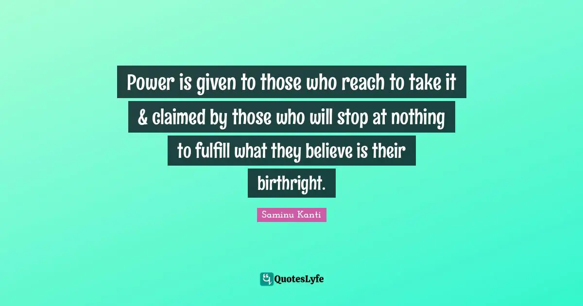 Power is given to those who reach to take it & claimed by those who will stop at nothing to fulfill what they believe is their birthright.