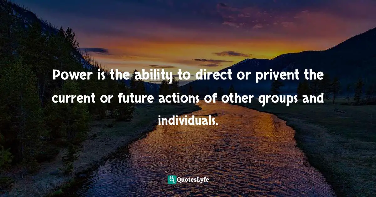 Power is the ability to direct or privent the current or future actions of other groups and individuals.