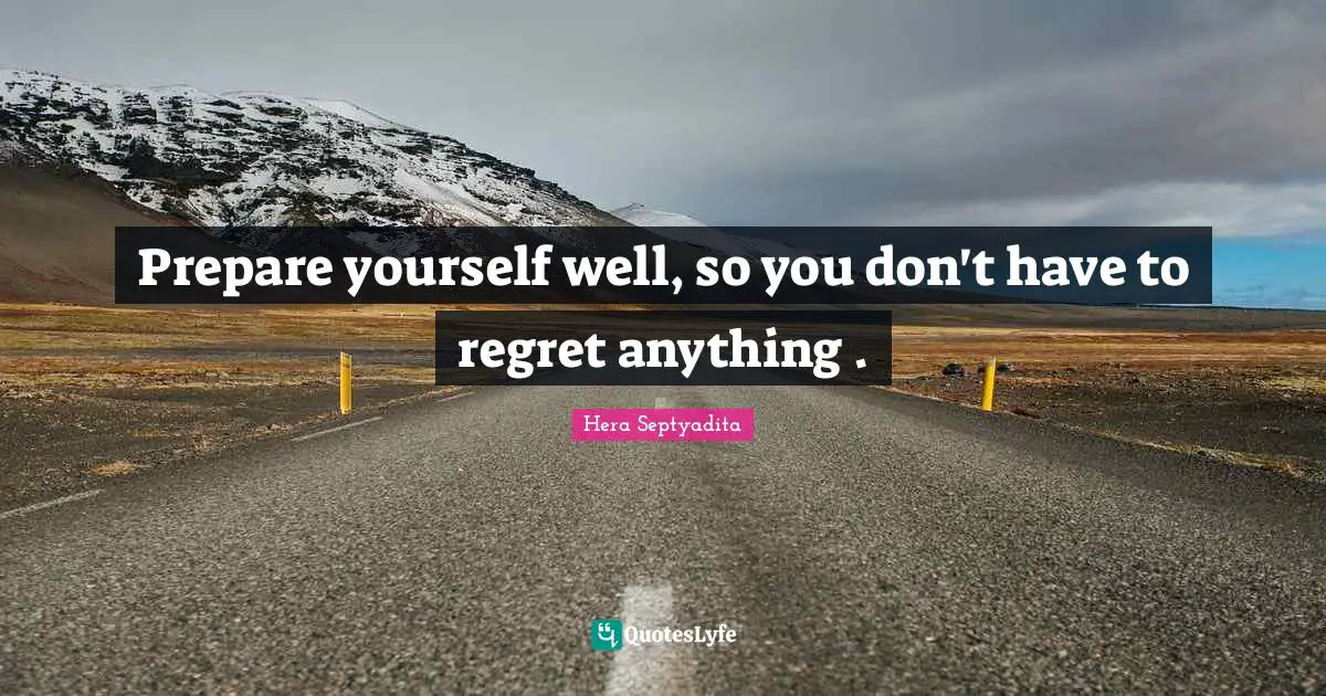 Prepare yourself well, so you don't have to regret anything .
