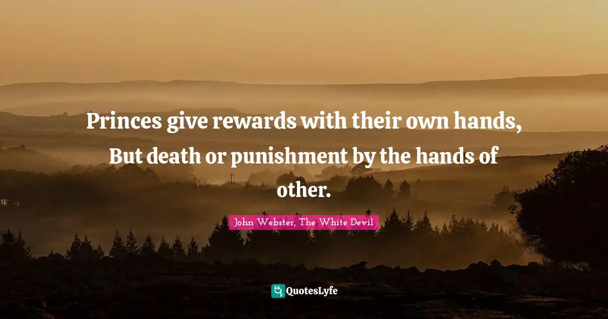 Princes give rewards with their own hands, But death or punishment by the hands of other.
