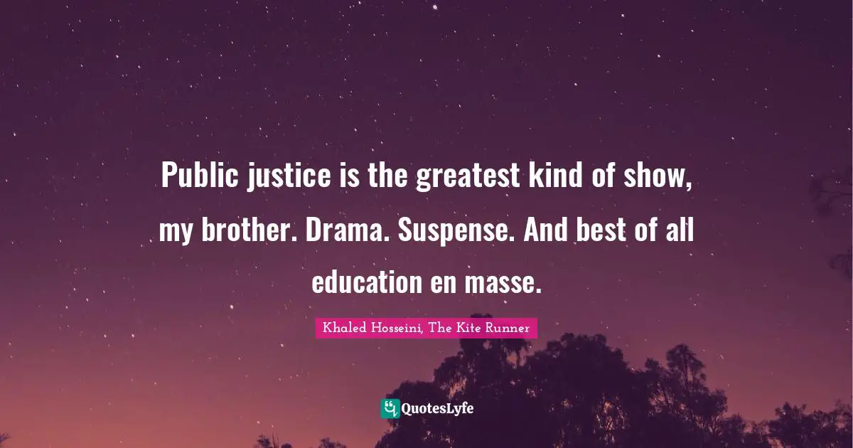 Public justice is the greatest kind of show, my brother. Drama. Suspense. And best of all education en masse.