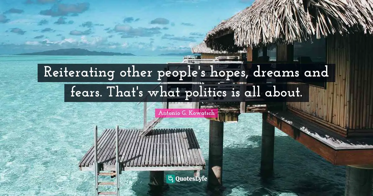 Reiterating other people's hopes, dreams and fears. That's what politics is all about.