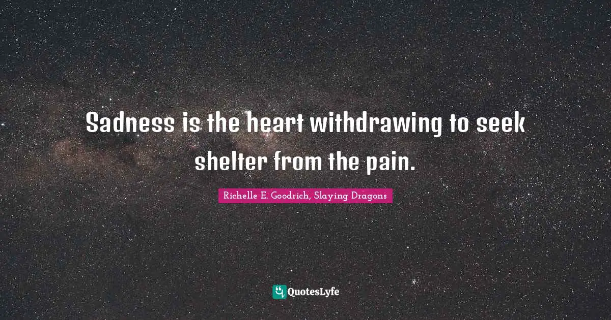 Sadness is the heart withdrawing to seek shelter from the pain.