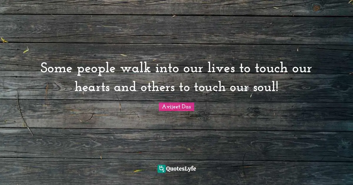Some people walk into our lives to touch our hearts and others to touch our soul!