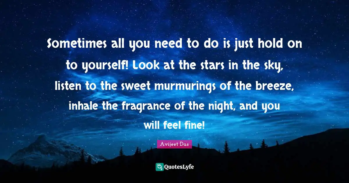Sometimes all you need to do is just hold on to yourself! Look at the stars in the sky, listen to the sweet murmurings of the breeze, inhale the fragrance of the night, and you will feel fine!