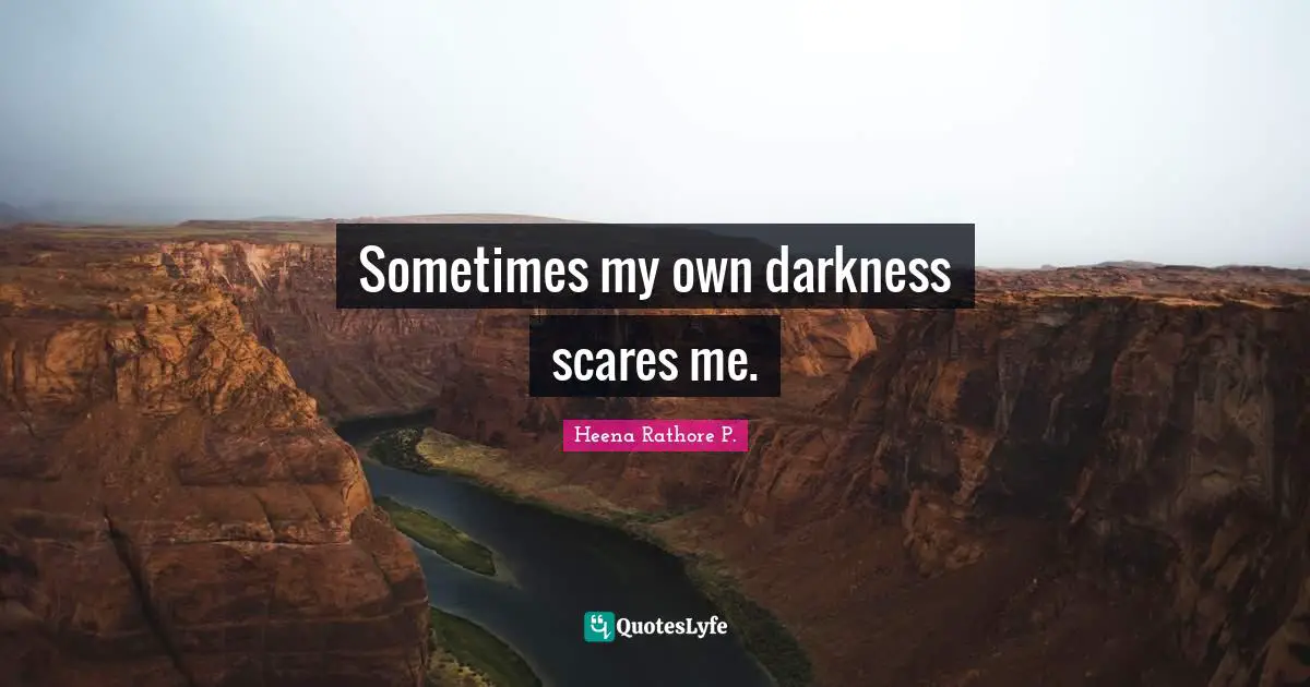 Sometimes my own darkness scares me.