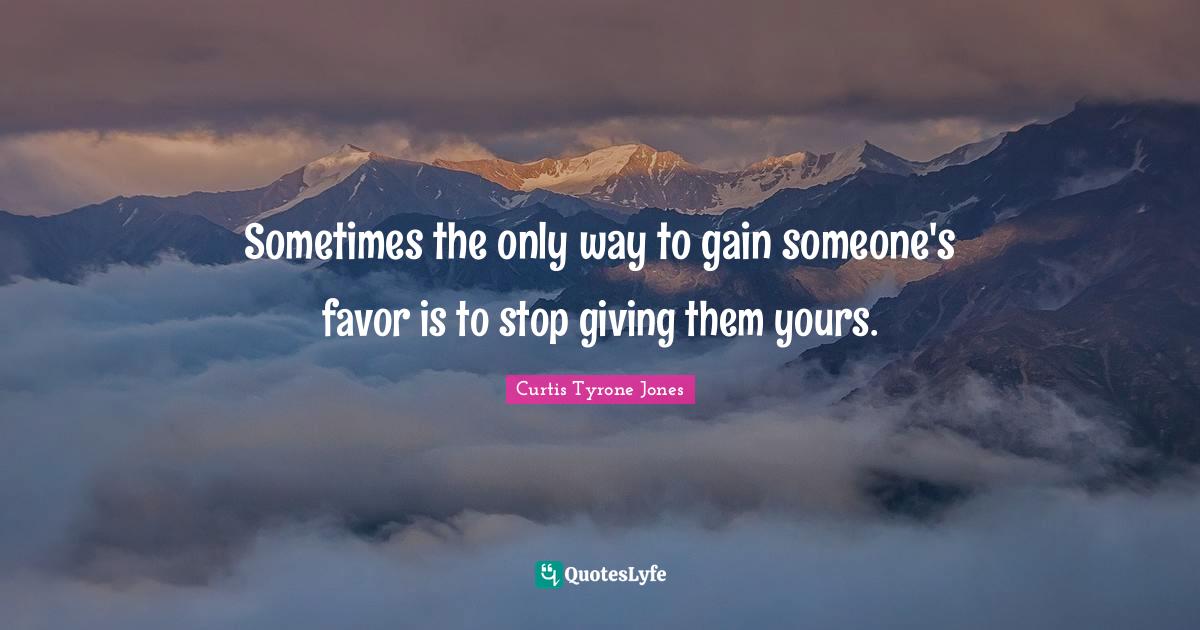 Curtis Tyrone Jones Quotes: "Sometimes the only way to gain someone's favor is to stop giving them yours."