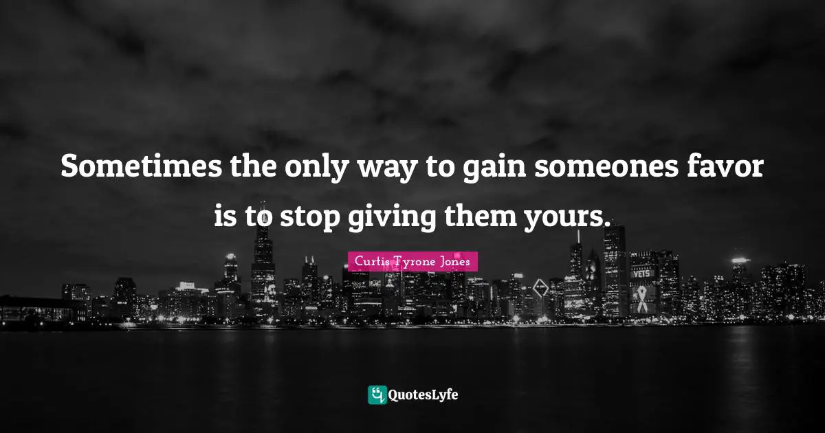 Curtis Tyrone Jones Quotes: "Sometimes the only way to gain someones favor is to stop giving them yours."