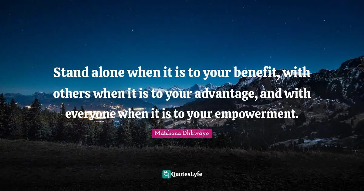 Empower Yourself Quotes: "Stand alone when it is to your benefit, with others when it is to your advantage, and with everyone when it is to your empowerment."