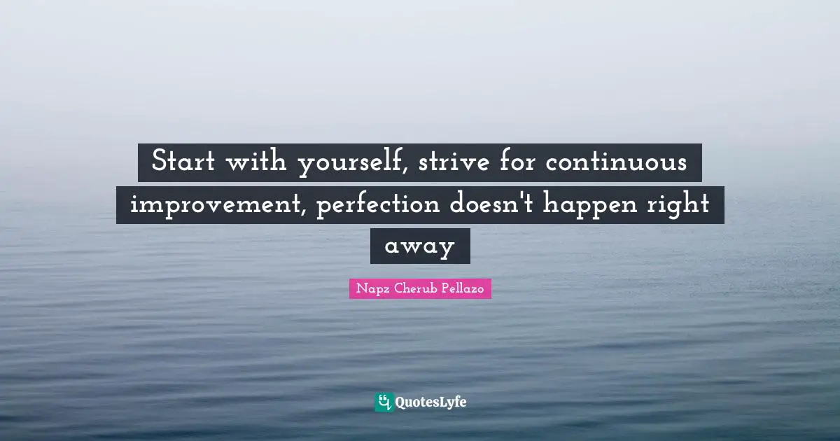 Start with yourself, strive for continuous improvement, perfection doesn't happen right away
