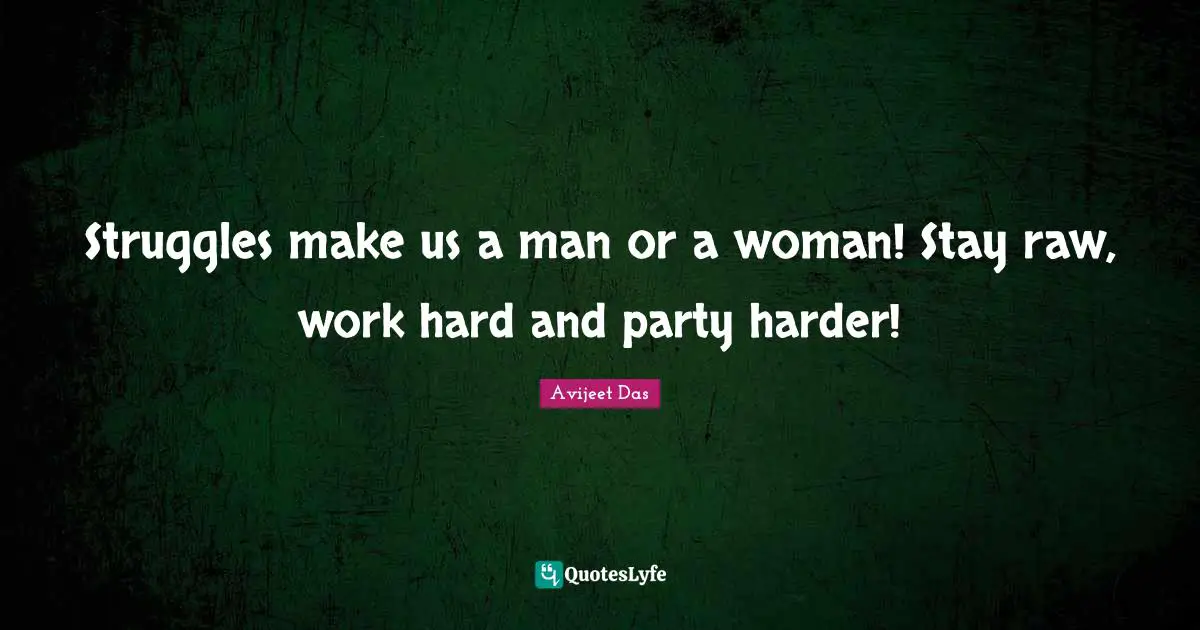 Struggles make us a man or a woman! Stay raw, work hard and party harder!