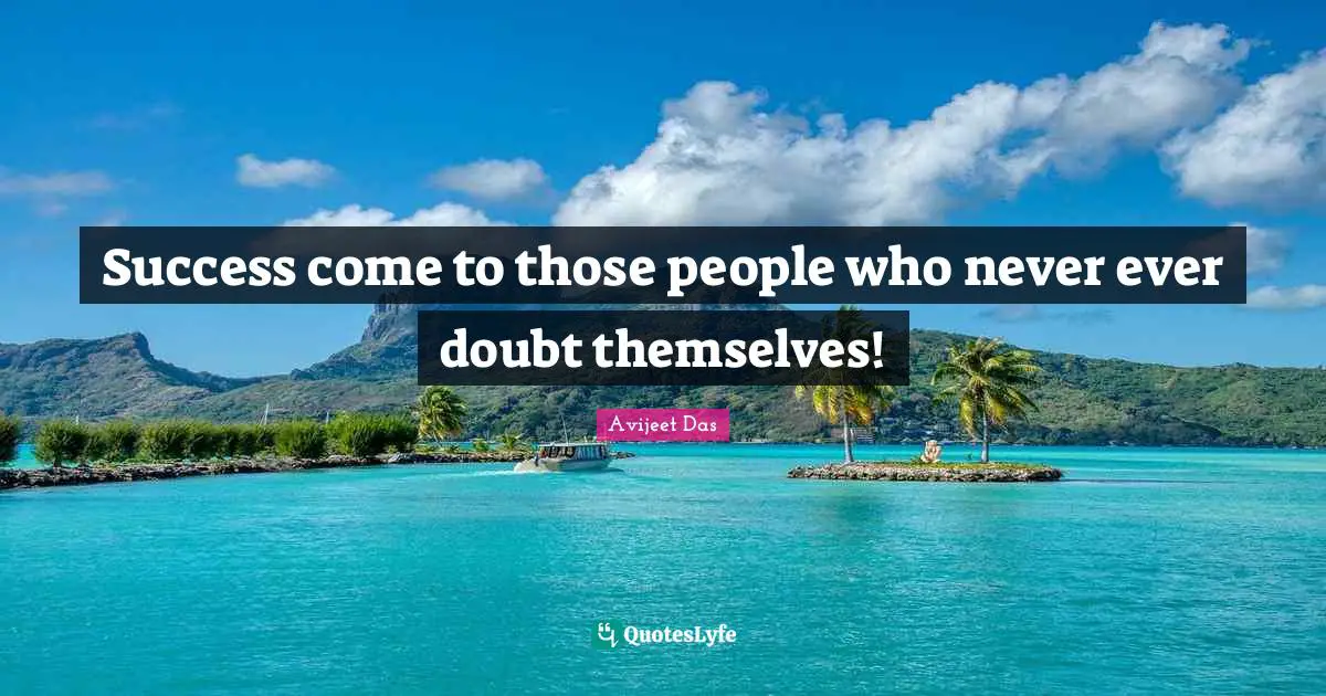 Success come to those people who never ever doubt themselves!