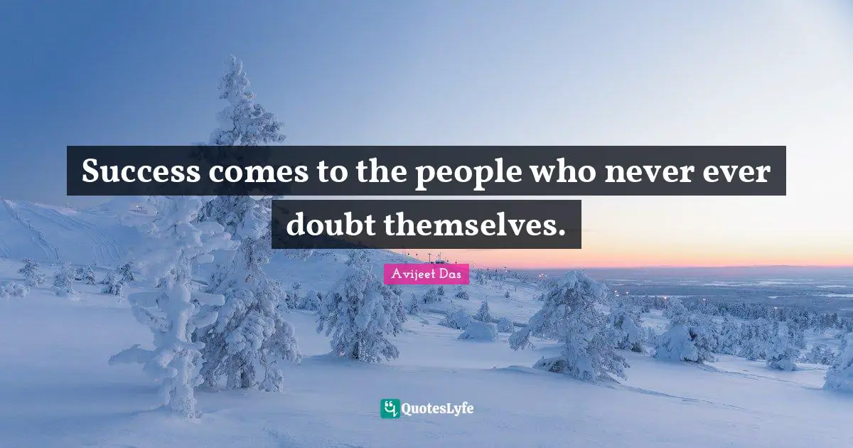 Success comes to the people who never ever doubt themselves.