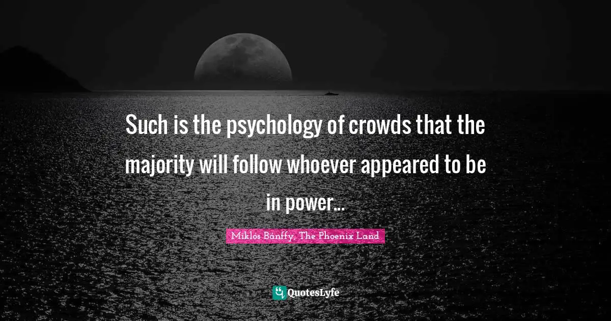 Such is the psychology of crowds that the majority will follow whoever appeared to be in power...