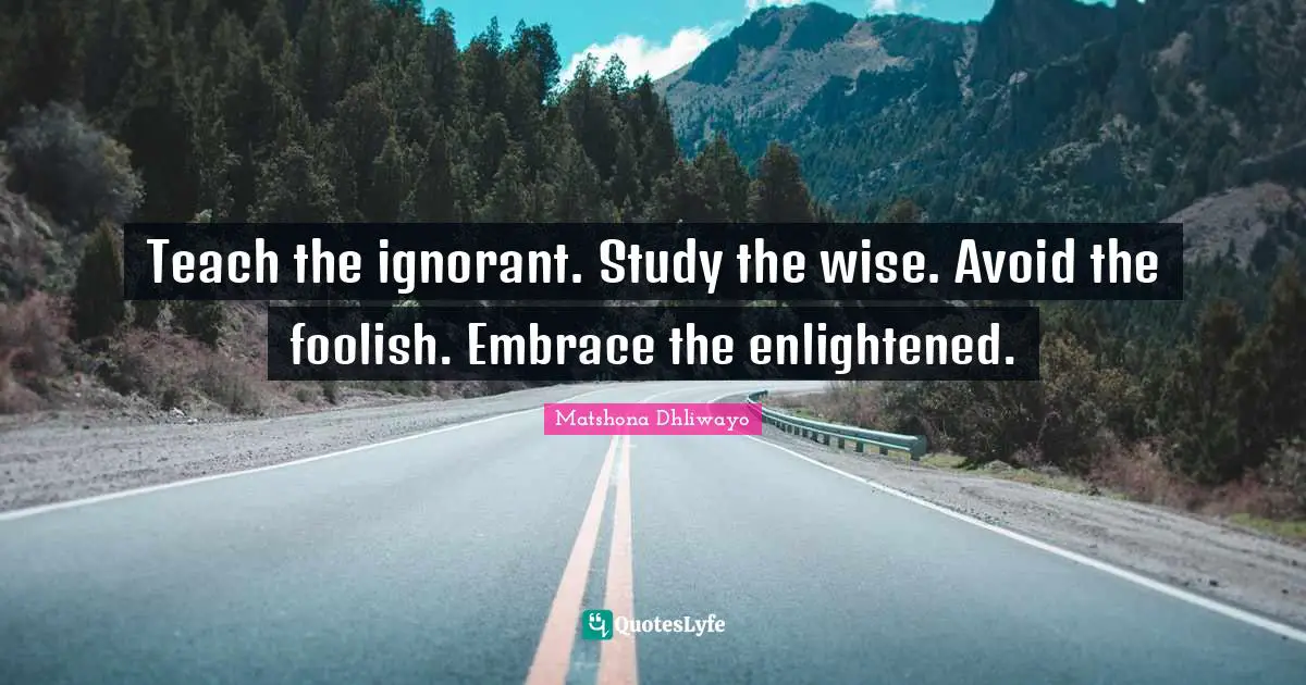 Matshona Dhliwayo Quotes: Teach the ignorant. Study the wise. Avoid the foolish. Embrace the enlightened.