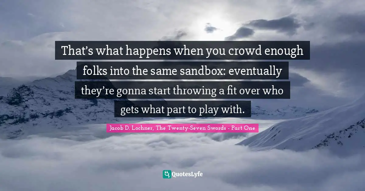 That’s what happens when you crowd enough folks into the same sandbox: eventually they’re gonna start throwing a fit over who gets what part to play with.